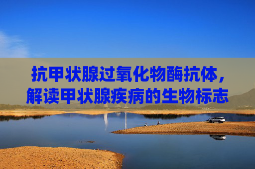 抗甲状腺过氧化物酶抗体，解读甲状腺疾病的生物标志,抗甲状腺过氧化物酶抗体>1000