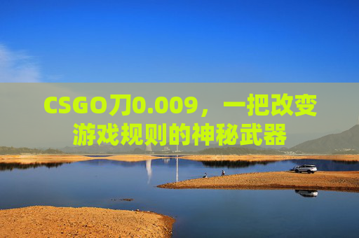 CSGO刀0.009，一把改变游戏规则的神秘武器