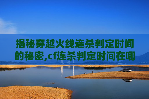 揭秘穿越火线连杀判定时间的秘密,cf连杀判定时间在哪看