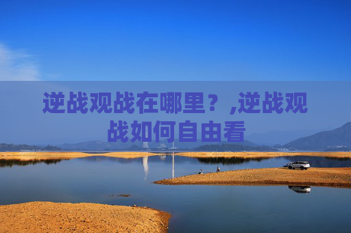逆战观战在哪里？,逆战观战如何自由看