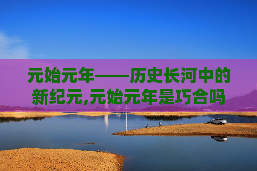 元始元年——历史长河中的新纪元,元始元年是巧合吗
