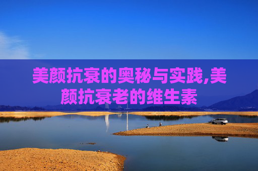 美颜抗衰的奥秘与实践,美颜抗衰老的维生素