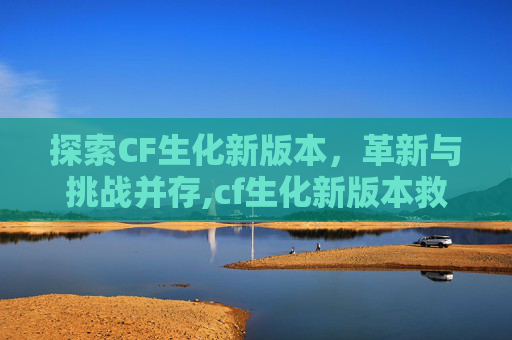 探索CF生化新版本，革新与挑战并存,cf生化新版本救赎伤害