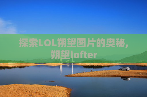 探索LOL朔望图片的奥秘,朔望lofter