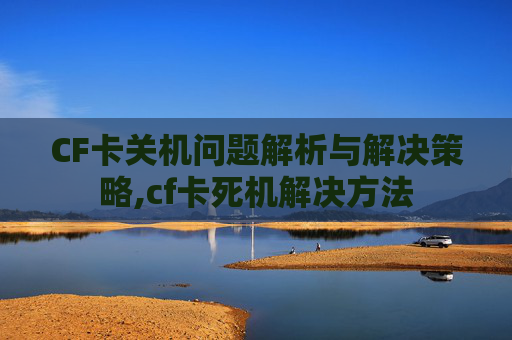CF卡关机问题解析与解决策略,cf卡死机解决方法