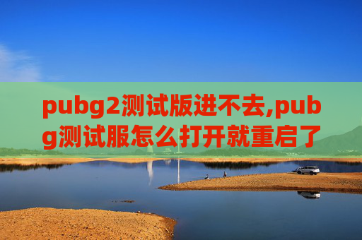 pubg2测试版进不去,pubg测试服怎么打开就重启了
