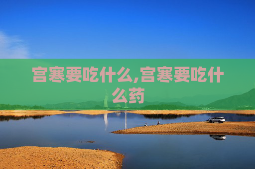 宫寒要吃什么,宫寒要吃什么药