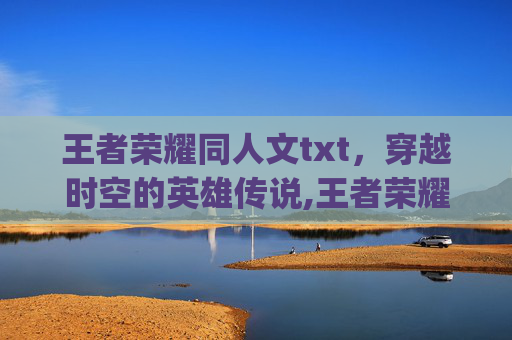 王者荣耀同人文txt，穿越时空的英雄传说,王者荣耀同人文cp