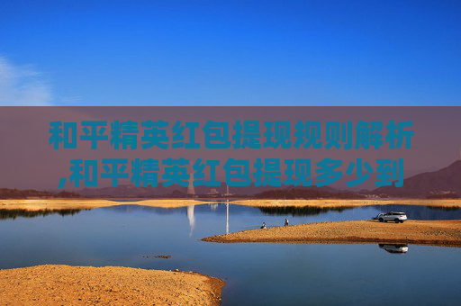 和平精英红包提现规则解析,和平精英红包提现多少到微信