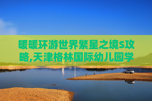 暖暖环游世界繁星之境S攻略,天津格林国际幼儿园学费