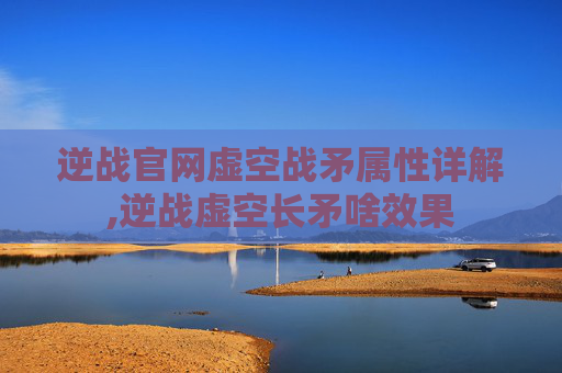 逆战官网虚空战矛属性详解,逆战虚空长矛啥效果