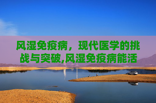 风湿免疫病，现代医学的挑战与突破,风湿免疫病能活多久