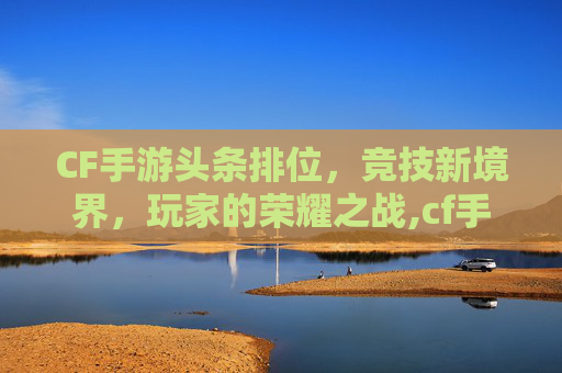 CF手游头条排位，竞技新境界，玩家的荣耀之战,cf手游段位下面的排名是什么