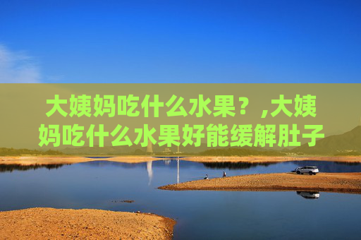 大姨妈吃什么水果？,大姨妈吃什么水果好能缓解肚子疼