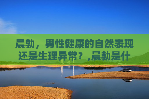 晨勃，男性健康的自然表现还是生理异常？,晨勃是什么原因造成的