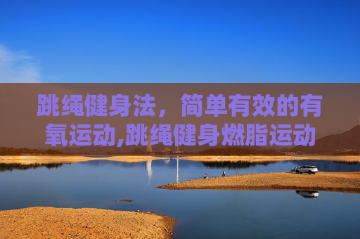 跳绳健身法，简单有效的有氧运动,跳绳健身燃脂运动