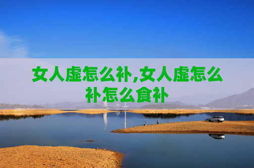 女人虚怎么补,女人虚怎么补怎么食补