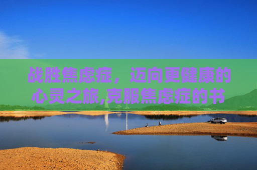 战胜焦虑症，迈向更健康的心灵之旅,克服焦虑症的书籍