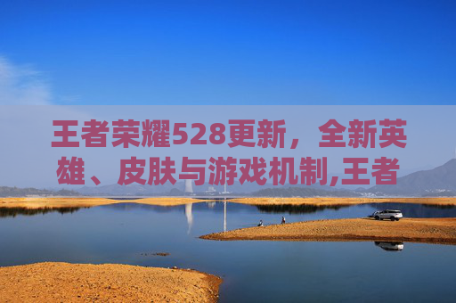 王者荣耀528更新，全新英雄、皮肤与游戏机制,王者荣耀5.20更新