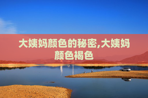 大姨妈颜色的秘密,大姨妈颜色褐色