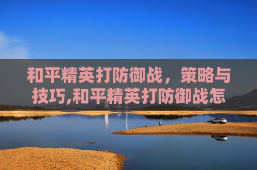 和平精英打防御战，策略与技巧,和平精英打防御战怎么打