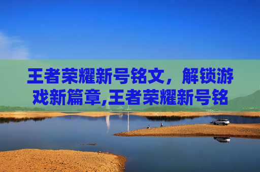 王者荣耀新号铭文，解锁游戏新篇章,王者荣耀新号铭文怎么弄满级
