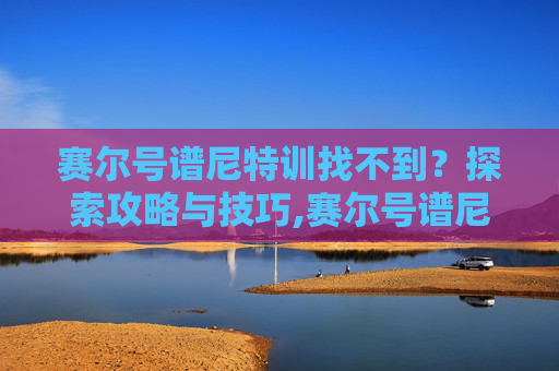 赛尔号谱尼特训找不到？探索攻略与技巧,赛尔号谱尼特训在哪里