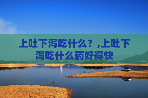 上吐下泻吃什么？,上吐下泻吃什么药好得快