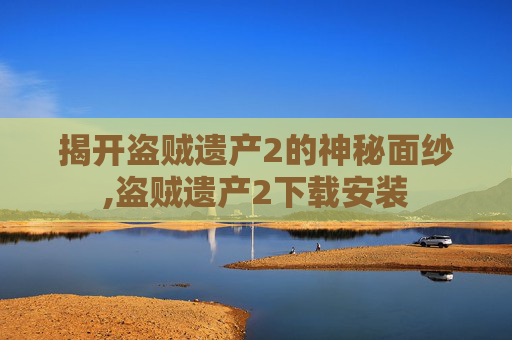 揭开盗贼遗产2的神秘面纱,盗贼遗产2下载安装