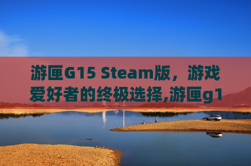 游匣G15 Steam版，游戏爱好者的终极选择,游匣g15sd卡槽在哪