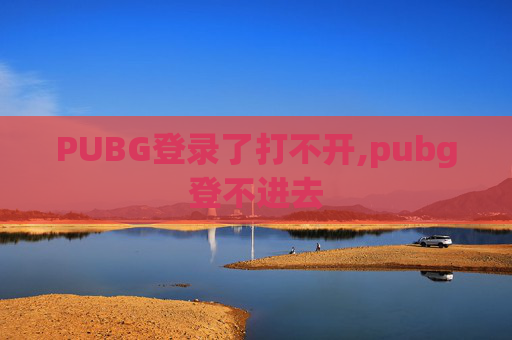 PUBG登录了打不开,pubg登不进去