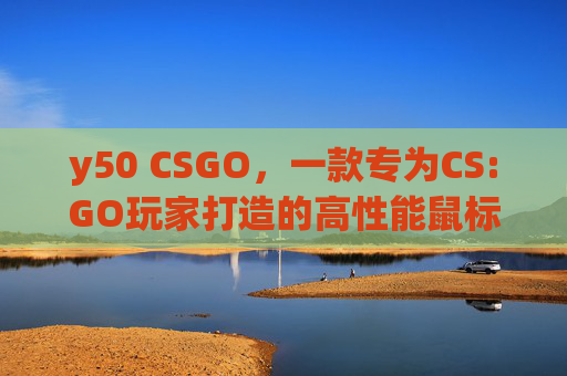y50 CSGO，一款专为CS:GO玩家打造的高性能鼠标