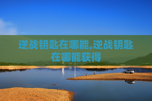 逆战钥匙在哪能,逆战钥匙在哪能获得