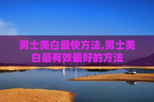 男士美白最快方法,男士美白最有效最好的方法