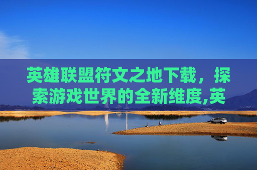 英雄联盟符文之地下载，探索游戏世界的全新维度,英雄联盟符文之地下载安装