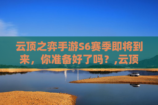 云顶之弈手游S6赛季即将到来，你准备好了吗？,云顶之弈s6什么时候回归