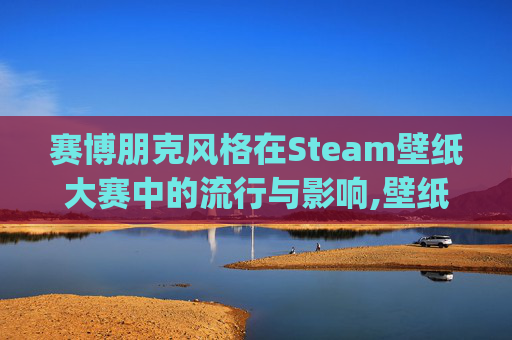 赛博朋克风格在Steam壁纸大赛中的流行与影响,壁纸steamworkshop推荐18