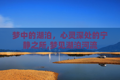 梦中的湖泊，心灵深处的宁静之所,梦见湖泊河流