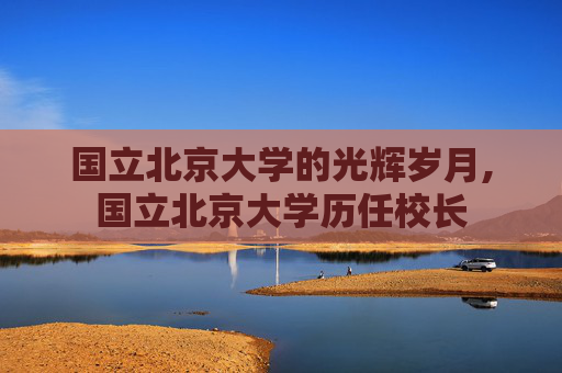 国立北京大学的光辉岁月,国立北京大学历任校长