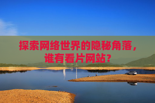 探索网络世界的隐秘角落，谁有看片网站？