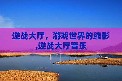 逆战大厅，游戏世界的缩影,逆战大厅音乐