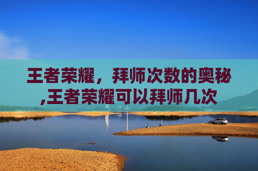 王者荣耀，拜师次数的奥秘,王者荣耀可以拜师几次