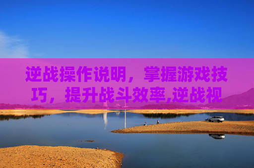 逆战操作说明，掌握游戏技巧，提升战斗效率,逆战视频教程