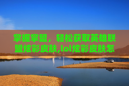 掌握掌盟，轻松获取英雄联盟炫彩皮肤,lol炫彩皮肤怎么从掌盟买的