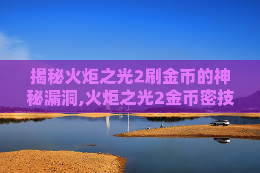 揭秘火炬之光2刷金币的神秘漏洞,火炬之光2金币密技