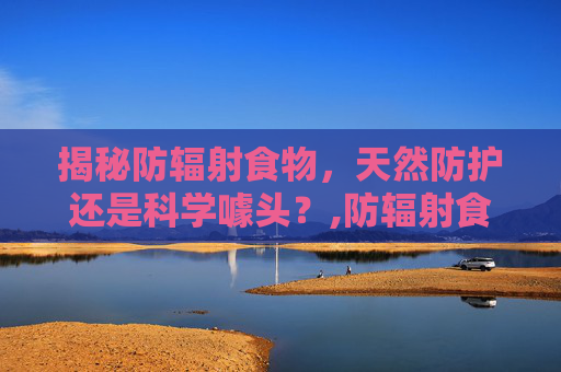 揭秘防辐射食物，天然防护还是科学噱头？,防辐射食物真的有用吗