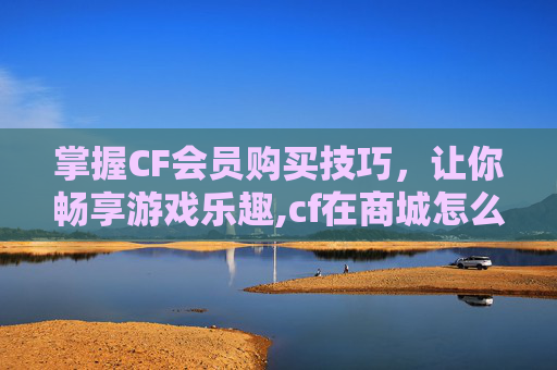 掌握CF会员购买技巧，让你畅享游戏乐趣,cf在商城怎么购买会员