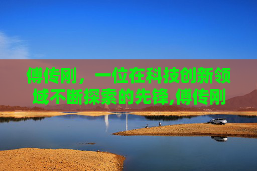 傅传刚，一位在科技创新领域不断探索的先锋,傅传刚医生