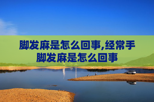 脚发麻是怎么回事,经常手脚发麻是怎么回事