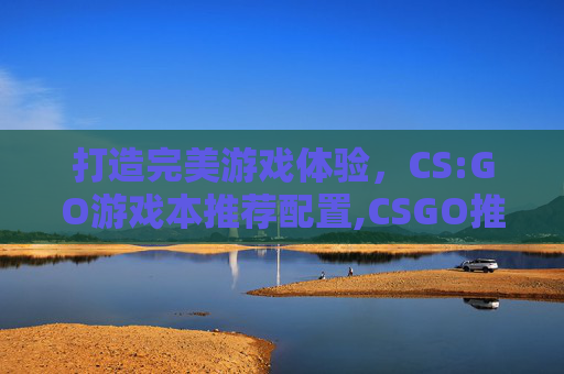 打造完美游戏体验，CS:GO游戏本推荐配置,CSGO推荐游戏本